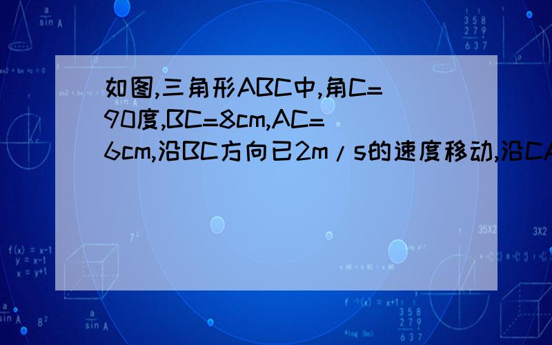 如图,三角形ABC中,角C=90度,BC=8cm,AC=6cm,沿BC方向已2m/s的速度移动,沿CA方向已1m/s的速度运动.若P、Q同时从BC出发,经过多少时间△CPQ与△CBA相似?