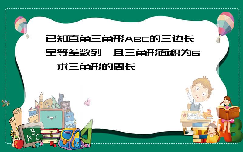 已知直角三角形ABC的三边长呈等差数列,且三角形面积为6,求三角形的周长