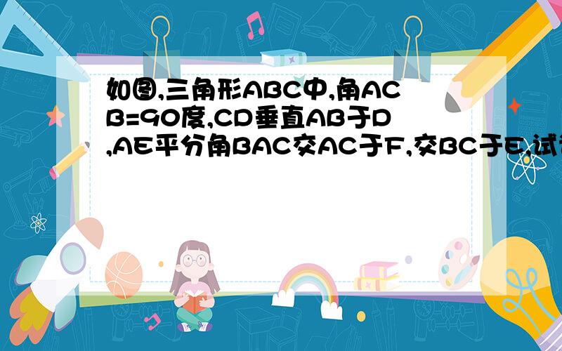 如图,三角形ABC中,角ACB=90度,CD垂直AB于D,AE平分角BAC交AC于F,交BC于E,试说明:角CEF=角CFE