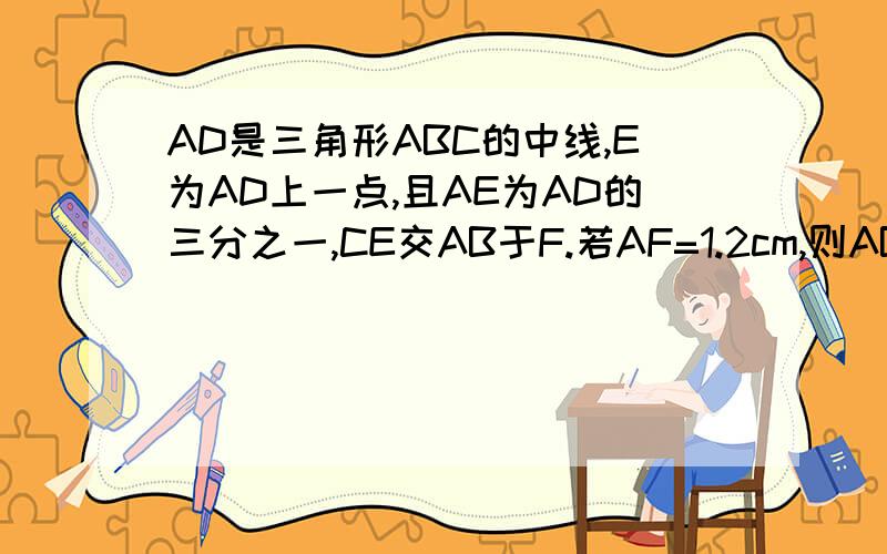 AD是三角形ABC的中线,E为AD上一点,且AE为AD的三分之一,CE交AB于F.若AF=1.2cm,则AB=多少cm三角形图画上是任意的，应该是任意的。