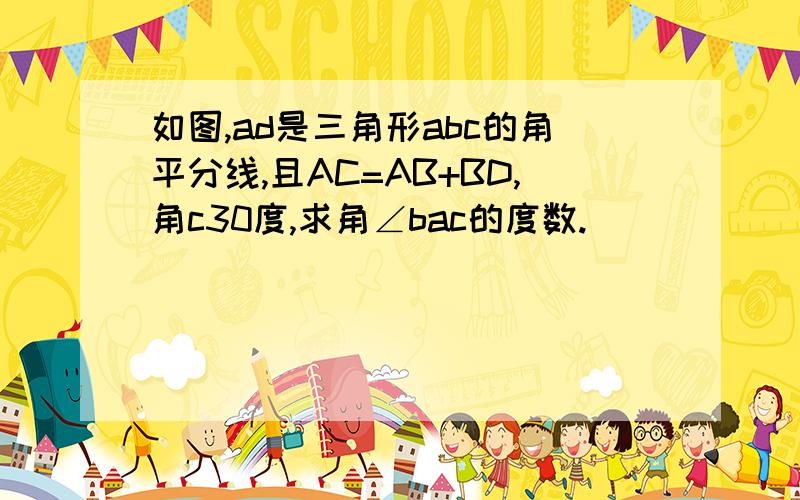 如图,ad是三角形abc的角平分线,且AC=AB+BD,角c30度,求角∠bac的度数.