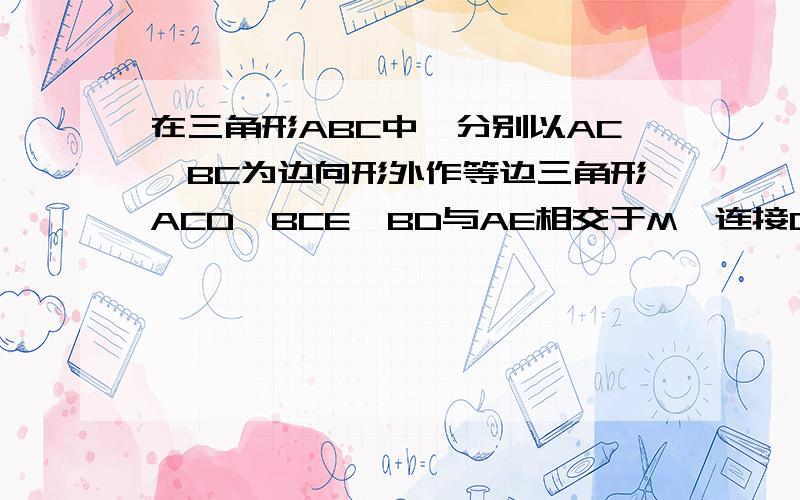 在三角形ABC中,分别以AC,BC为边向形外作等边三角形ACD,BCE,BD与AE相交于M,连接CM,求证：CM平分角DME