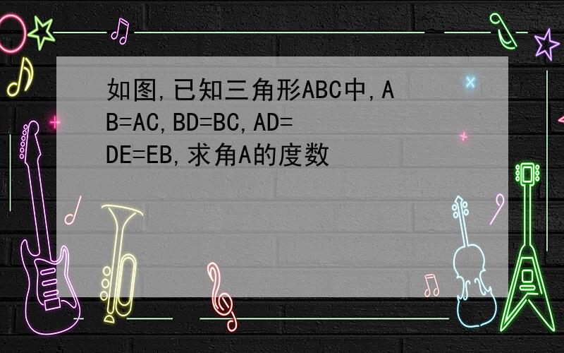 如图,已知三角形ABC中,AB=AC,BD=BC,AD=DE=EB,求角A的度数