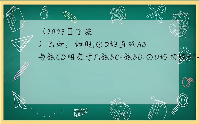 （2009•宁波）已知：如图,⊙O的直径AB与弦CD相交于E,弦BC=弦BD,⊙O的切线BF与弦AD的延长线相交于连接BC,若⊙O的半径为4,cos∠BCD= ,求线段AD、CD的长．连接BD．∵AB是⊙O的直径,∴∠ADB=90°．在R