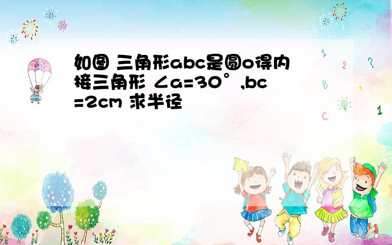 如图 三角形abc是圆o得内接三角形 ∠a=30°,bc=2cm 求半径