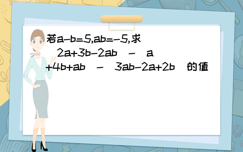 若a-b=5,ab=-5,求（2a+3b-2ab）-（a+4b+ab）-（3ab-2a+2b）的值
