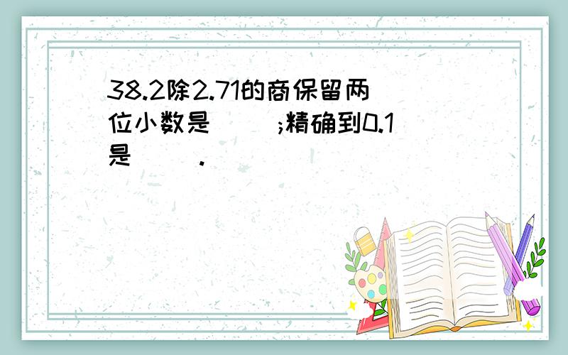 38.2除2.71的商保留两位小数是( );精确到0.1是( ).