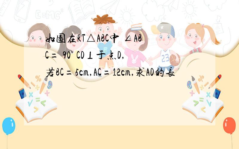 如图在RT△ABC中 ∠ABC= 90° CD⊥于点D,若BC=5cm,AC=12cm,求AD的长