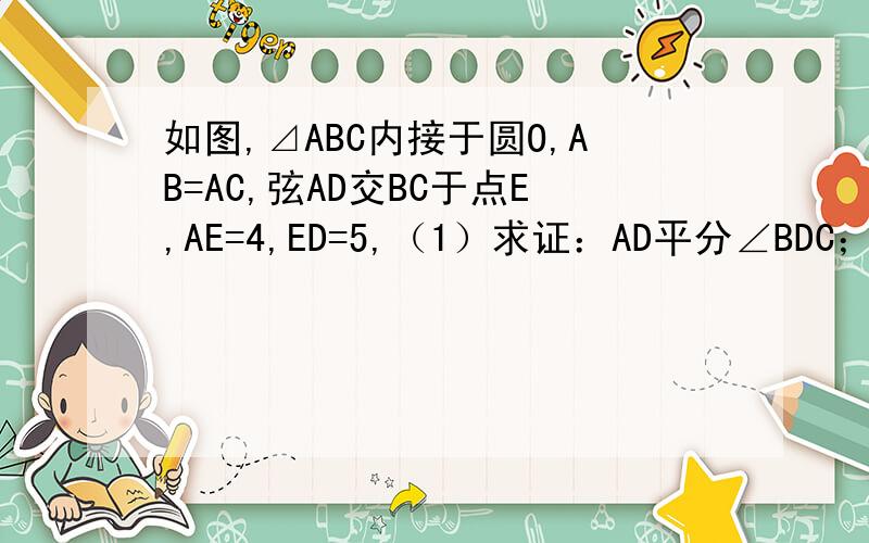 如图,⊿ABC内接于圆O,AB=AC,弦AD交BC于点E,AE=4,ED=5,（1）求证：AD平分∠BDC；（2）求AC的长；（3）若∠BCD的平分线CI与AD相交于点I,求证：AI=AC.