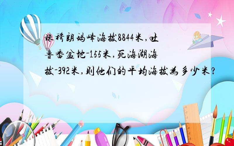 珠穆朗玛峰海拔8844米,吐鲁番盆地-155米,死海湖海拔-392米,则他们的平均海拔为多少米?