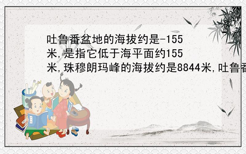 吐鲁番盆地的海拔约是-155米,是指它低于海平面约155米,珠穆朗玛峰的海拔约是8844米,吐鲁番盆地比珠穆朗峰大约低多少米?