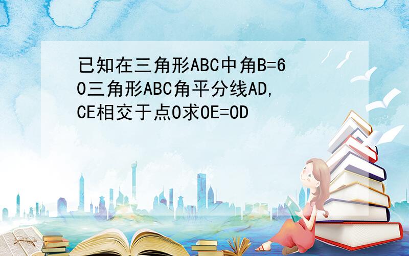 已知在三角形ABC中角B=60三角形ABC角平分线AD,CE相交于点O求OE=OD