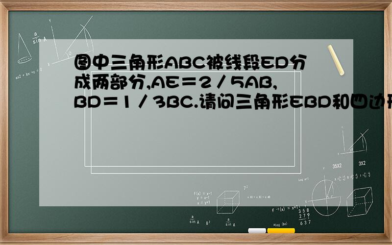 图中三角形ABC被线段ED分成两部分,AE＝2／5AB,BD＝1／3BC.请问三角形EBD和四边形ACDE的面积比是无图