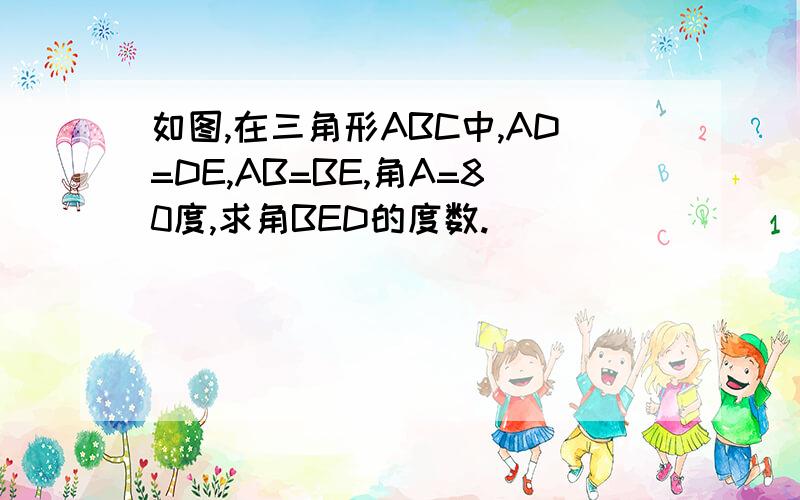 如图,在三角形ABC中,AD=DE,AB=BE,角A=80度,求角BED的度数.