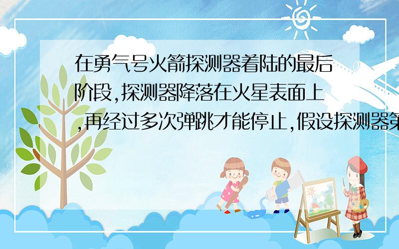 在勇气号火箭探测器着陆的最后阶段,探测器降落在火星表面上,再经过多次弹跳才能停止,假设探测器第一次落在火星表面弹起后,到达最高点时高度为h,速度方向是水平的,速度大小为v0,若不计