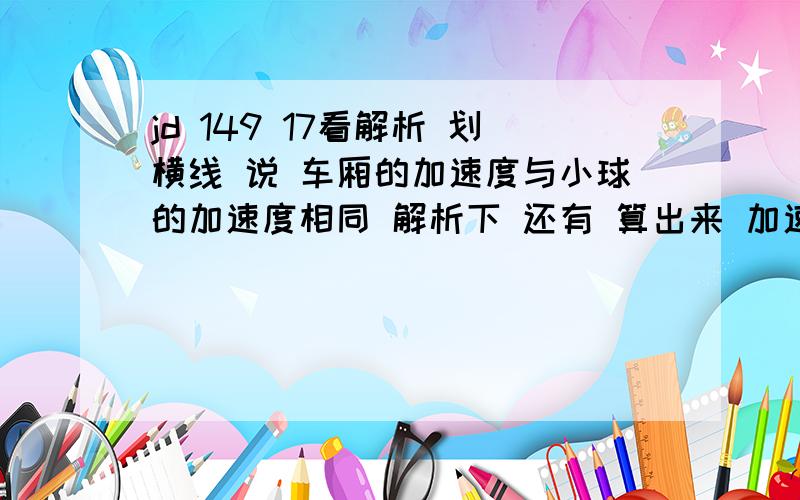 jd 149 17看解析 划横线 说 车厢的加速度与小球的加速度相同 解析下 还有 算出来 加速度大小为 7.5 是向右的看解析 这个 a=F合/m 怎么   算到 g tan37° =3/4g = 7.5m/s&sup2;的  这个怎么来的   详细