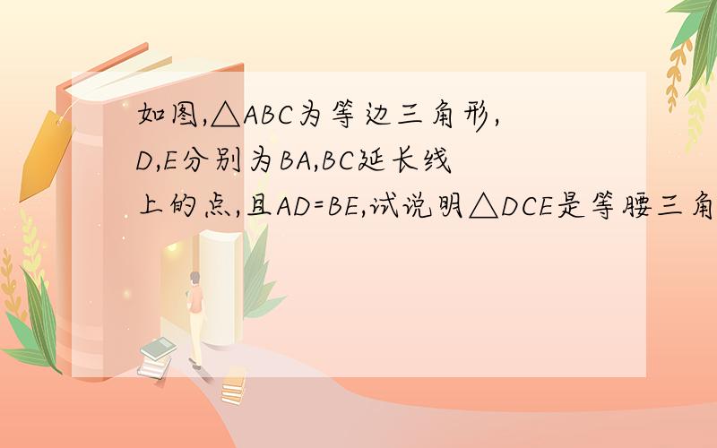 如图,△ABC为等边三角形,D,E分别为BA,BC延长线上的点,且AD=BE,试说明△DCE是等腰三角形,请写出具体过程