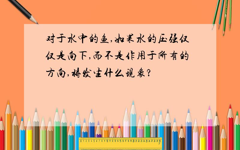 对于水中的鱼,如果水的压强仅仅是向下,而不是作用于所有的方向,将发生什么现象?