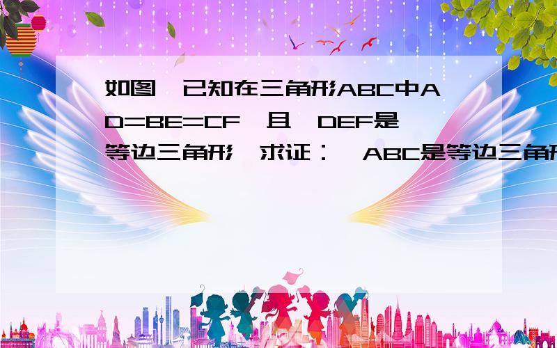 如图,已知在三角形ABC中AD=BE=CF,且△DEF是等边三角形,求证：△ABC是等边三角形