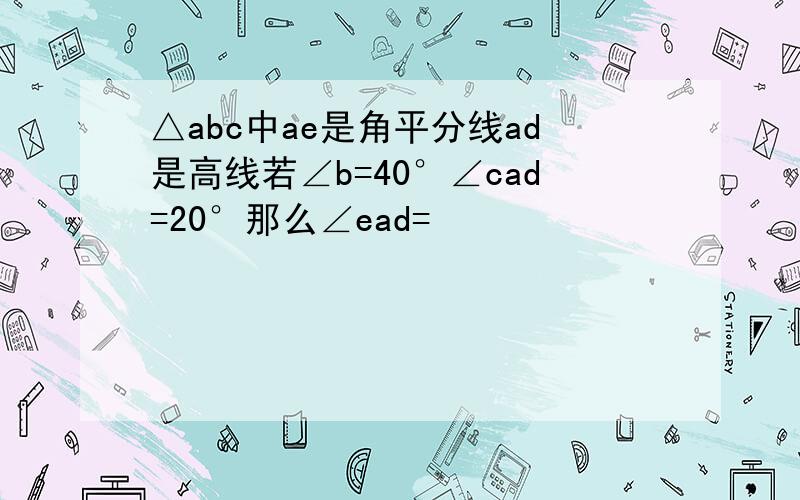 △abc中ae是角平分线ad是高线若∠b=40°∠cad=20°那么∠ead=