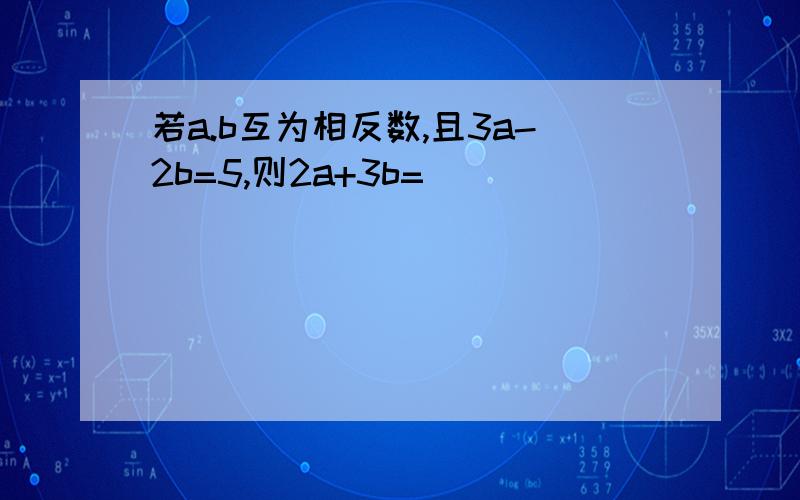 若a.b互为相反数,且3a-2b=5,则2a+3b=