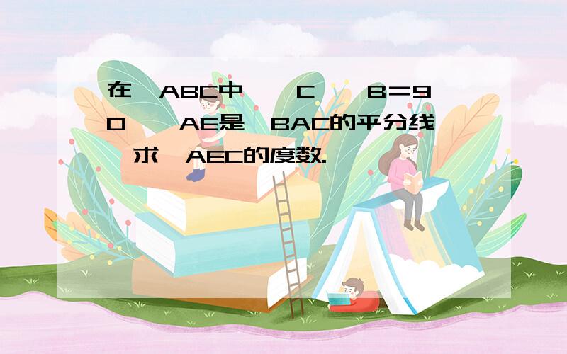 在△ABC中,∠C—∠B＝90°,AE是∠BAC的平分线,求∠AEC的度数.