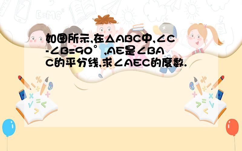 如图所示,在△ABC中,∠C-∠B=90°,AE是∠BAC的平分线,求∠AEC的度数.