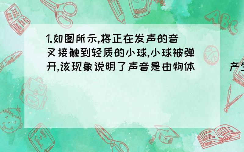 1.如图所示,将正在发声的音叉接触到轻质的小球,小球被弹开,该现象说明了声音是由物体___产生的.实验中,轻质小球的作用是_____.2.把正在发声的闹钟放在玻璃钟罩内,当从玻璃钟罩内向外抽气