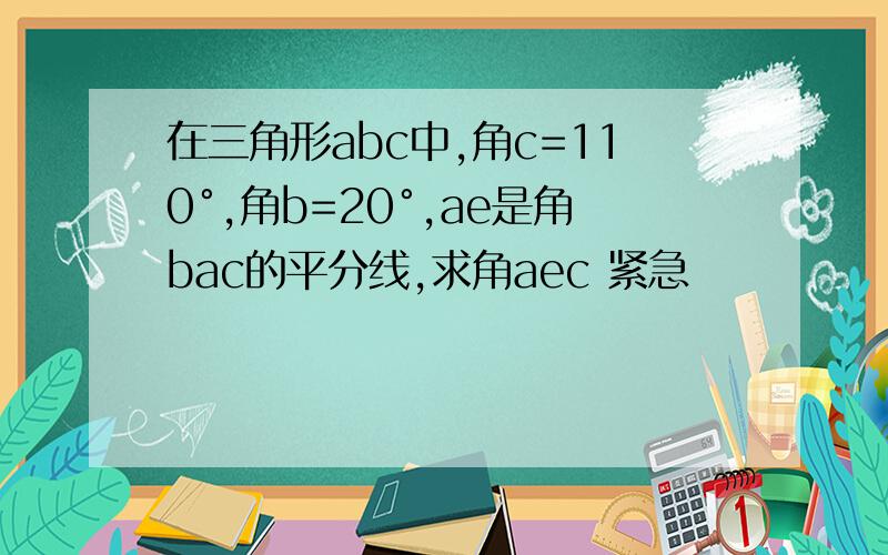 在三角形abc中,角c=110°,角b=20°,ae是角bac的平分线,求角aec 紧急