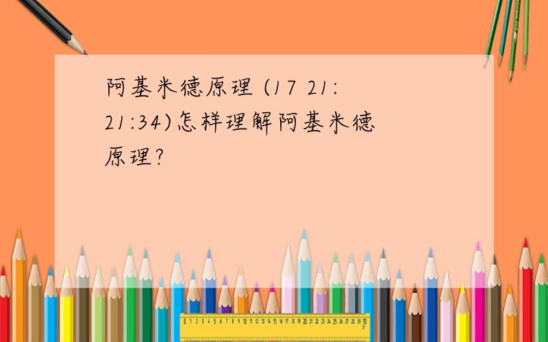 阿基米德原理 (17 21:21:34)怎样理解阿基米德原理?