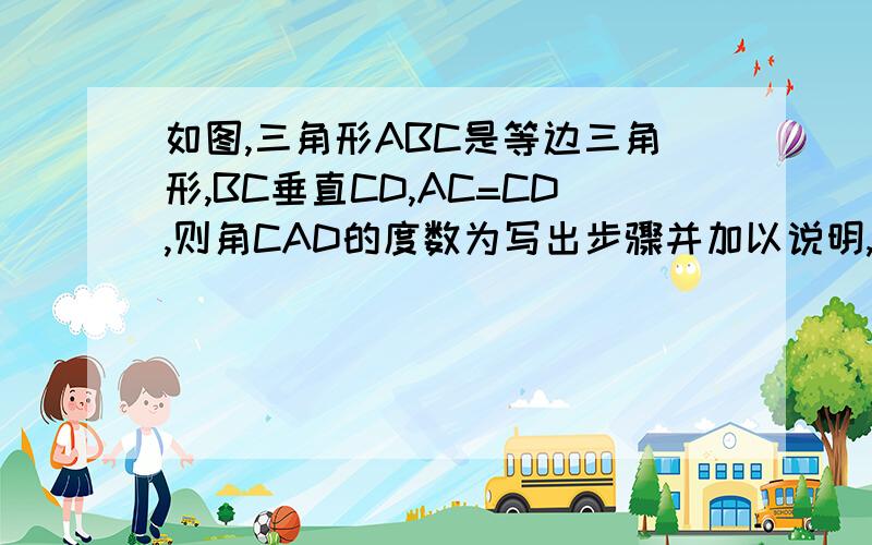 如图,三角形ABC是等边三角形,BC垂直CD,AC=CD,则角CAD的度数为写出步骤并加以说明,最好细讲一下.