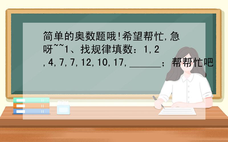 简单的奥数题哦!希望帮忙,急呀~~1、找规律填数：1,2,4,7,7,12,10,17,＿＿＿；帮帮忙吧