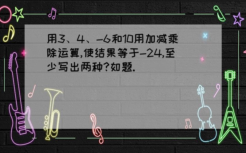 用3、4、-6和10用加减乘除运算,使结果等于-24,至少写出两种?如题.