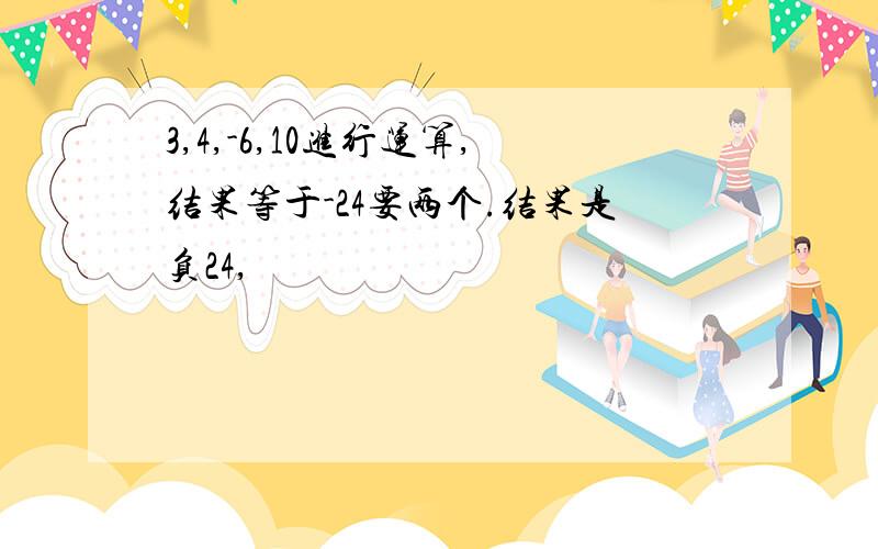 3,4,-6,10进行运算,结果等于-24要两个.结果是负24,