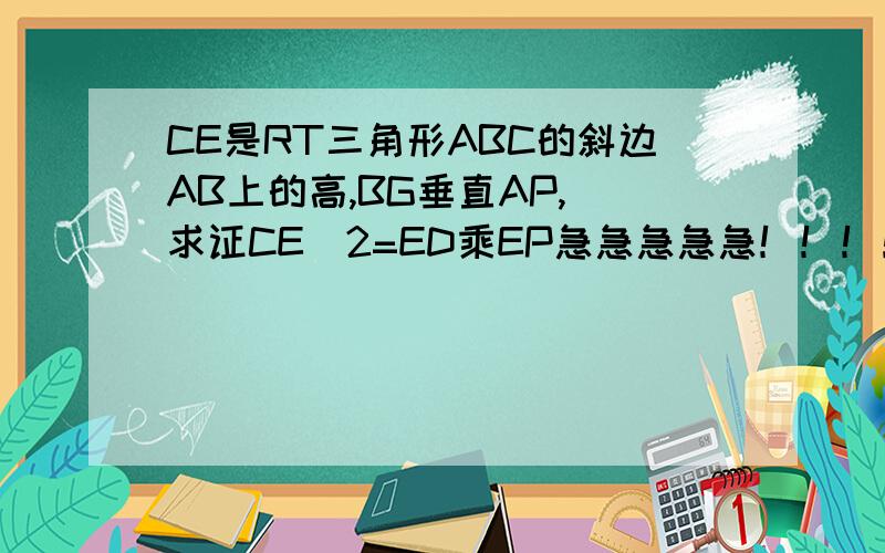 CE是RT三角形ABC的斜边AB上的高,BG垂直AP, 求证CE^2=ED乘EP急急急急急！！！！！！！！！！！！！！