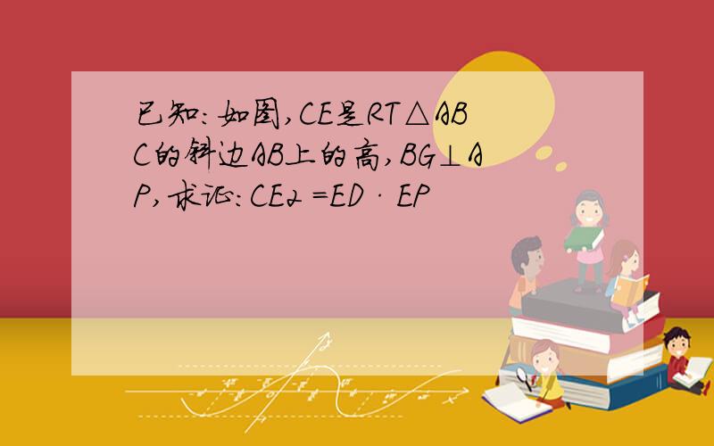 已知：如图,CE是RT△ABC的斜边AB上的高,BG⊥AP,求证：CE2 =ED·EP