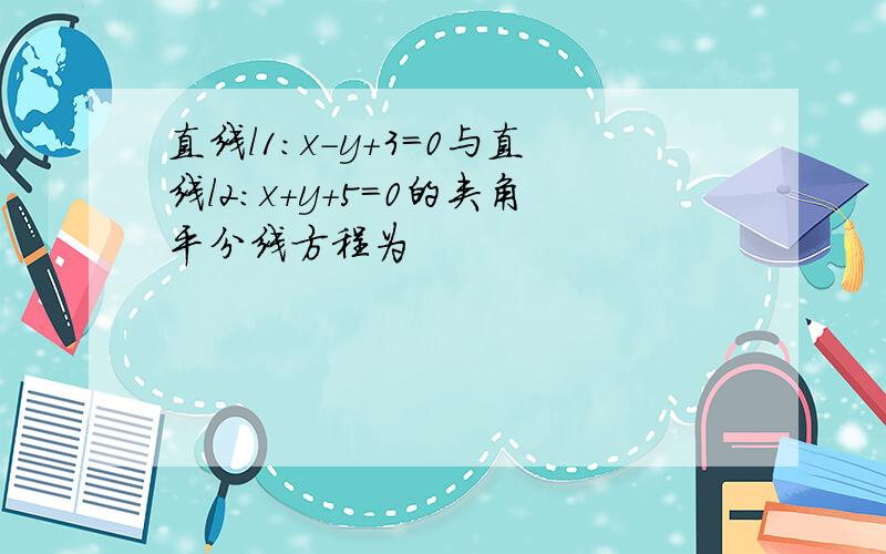 直线l1:x-y+3=0与直线l2:x+y+5=0的夹角平分线方程为