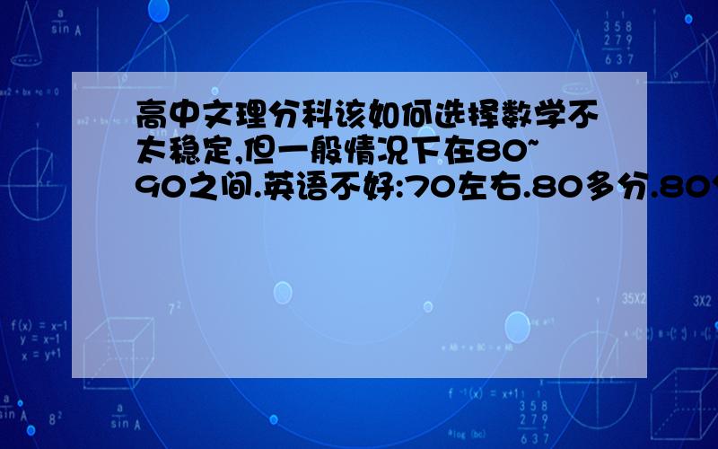 高中文理分科该如何选择数学不太稳定,但一般情况下在80~90之间.英语不好:70左右.80多分.80分上下.90多分