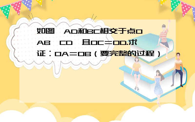 如图,AD和BC相交于点O,AB∥CD,且OC＝OD.求证：OA＝OB（要完整的过程）