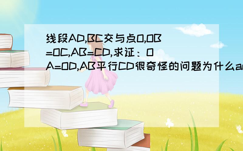 线段AD,BC交与点O,OB=OC,AB=CD,求证：OA=OD,AB平行CD很奇怪的问题为什么aob全等于doc呢？条件不够啊