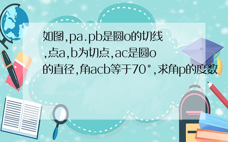 如图,pa.pb是圆o的切线,点a,b为切点,ac是圆o的直径,角acb等于70°,求角p的度数