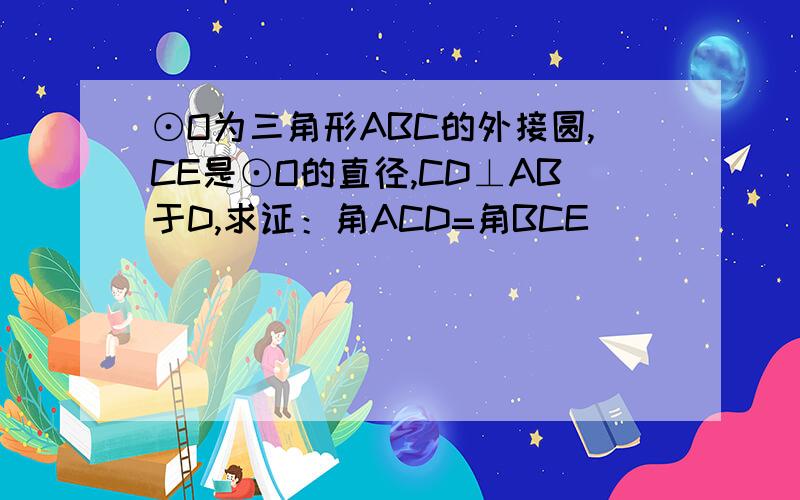 ⊙O为三角形ABC的外接圆,CE是⊙O的直径,CD⊥AB于D,求证：角ACD=角BCE