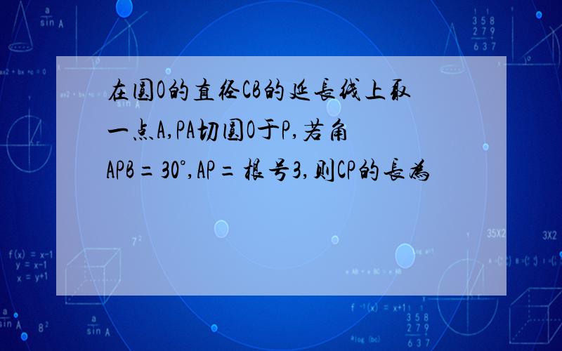 在圆O的直径CB的延长线上取一点A,PA切圆O于P,若角APB=30°,AP=根号3,则CP的长为