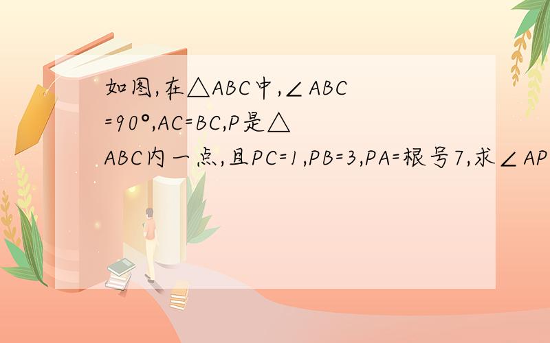 如图,在△ABC中,∠ABC=90°,AC=BC,P是△ABC内一点,且PC=1,PB=3,PA=根号7,求∠APC大小.