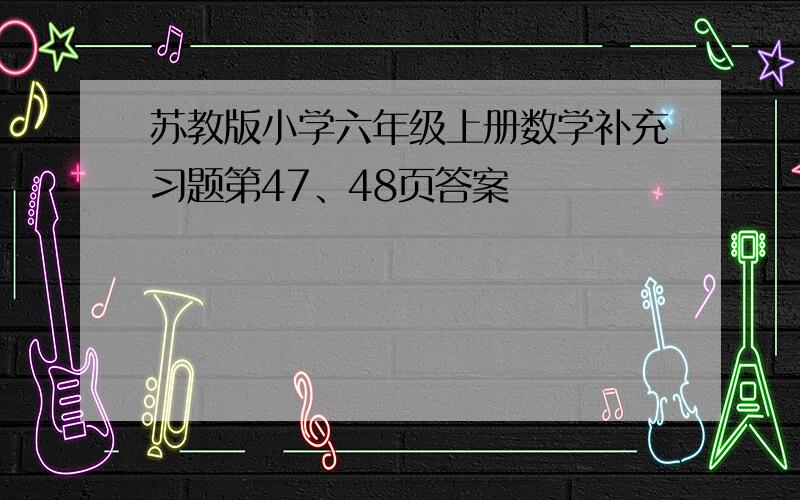 苏教版小学六年级上册数学补充习题第47、48页答案