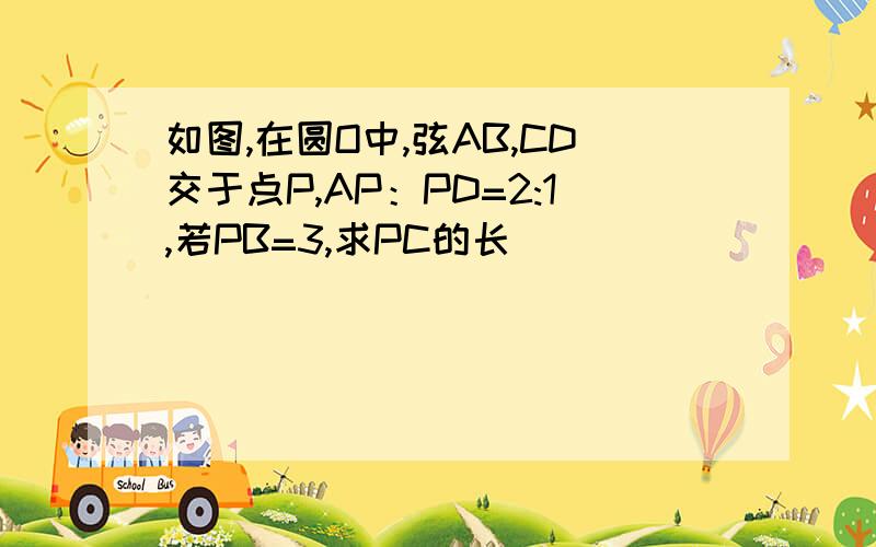 如图,在圆O中,弦AB,CD交于点P,AP：PD=2:1,若PB=3,求PC的长