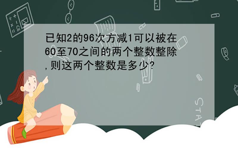 已知2的96次方减1可以被在60至70之间的两个整数整除,则这两个整数是多少?