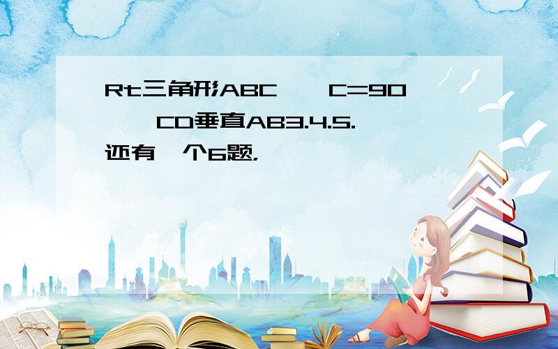 Rt三角形ABC,∠C=90°,CD垂直AB3.4.5.还有一个6题，