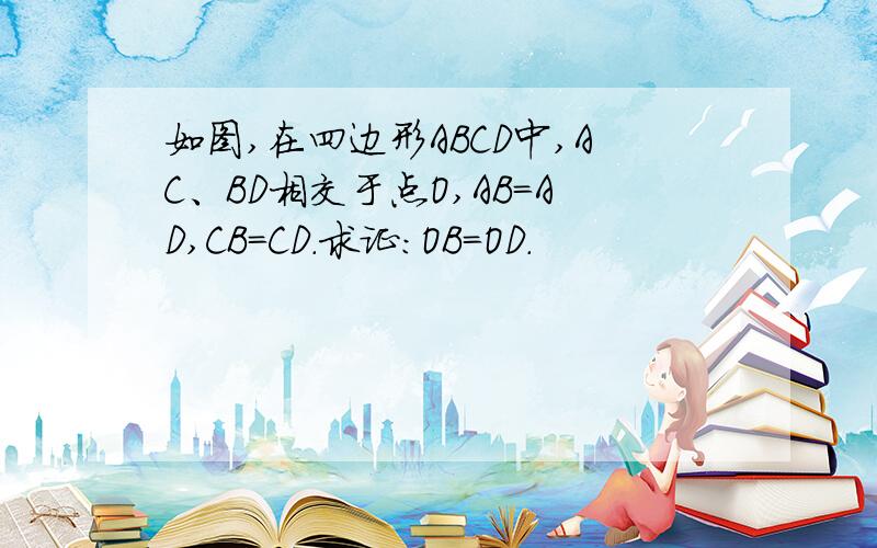 如图,在四边形ABCD中,AC、BD相交于点O,AB＝AD,CB＝CD.求证：OB＝OD.