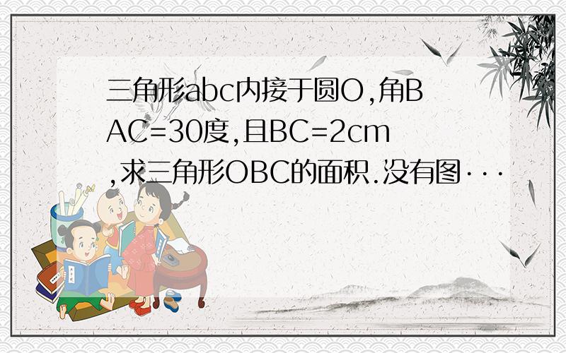 三角形abc内接于圆O,角BAC=30度,且BC=2cm,求三角形OBC的面积.没有图···